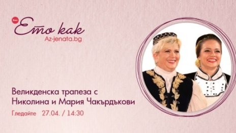 Великденска трапеза с Николина и Мария Чакърдъкови – във влога на Az-jenata.bg 