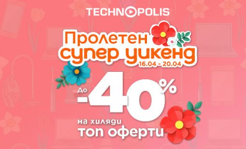 Технополис стартира &bdquo;Пролетен супер уикенд&ldquo; с до - 40% на топ оферти